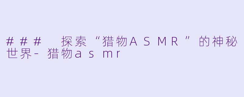 ### 探索“猎物ASMR”的神秘世界