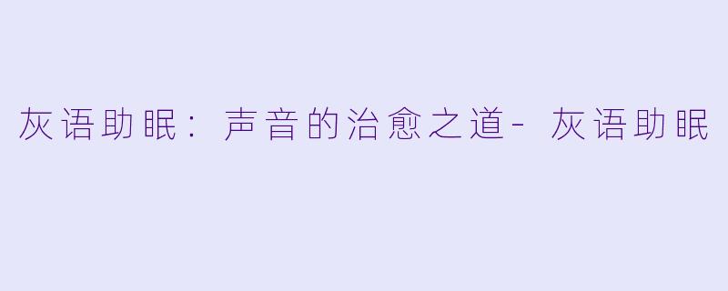 灰语助眠：声音的治愈之道-灰语助眠