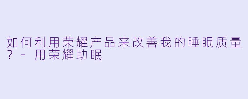 如何利用荣耀产品来改善我的睡眠质量?