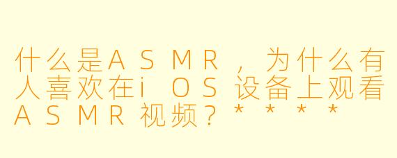 什么是ASMR,为什么有人喜欢在iOS设备上观看ASMR视频?****