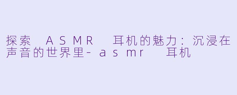 探索 ASMR 耳机的魅力:沉浸在声音的世界里