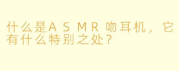 什么是ASMR吻耳机,它有什么特别之处?