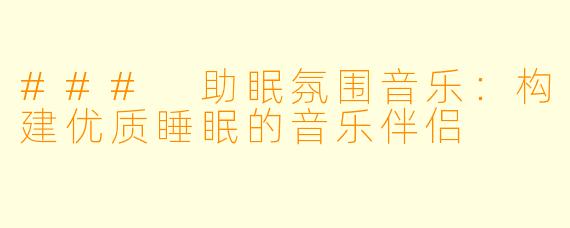 ### 助眠氛围音乐:构建优质睡眠的音乐伴侣