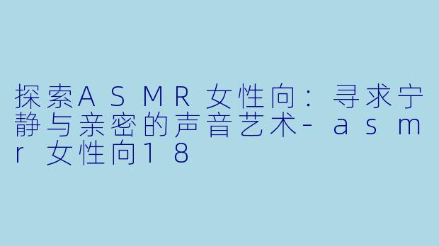 探索ASMR女性向：寻求宁静与亲密的声音艺术-asmr女性向18