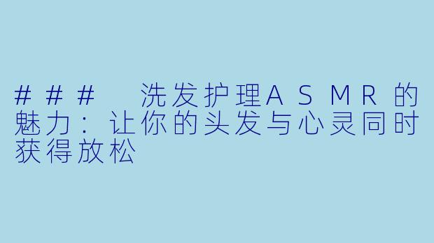 ### 洗发护理ASMR的魅力:让你的头发与心灵同时获得放松