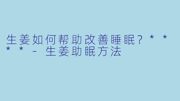 生姜如何帮助改善睡眠?****