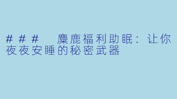 ### 麋鹿福利助眠：让你夜夜安睡的秘密武器