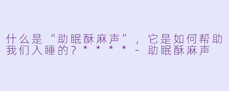 什么是“助眠酥麻声”,它是如何帮助我们入睡的?****