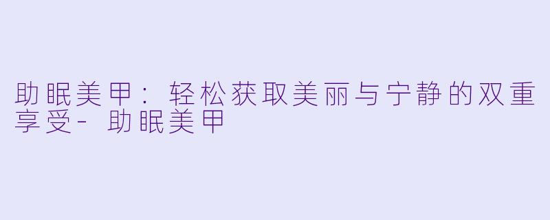 助眠美甲：轻松获取美丽与宁静的双重享受-助眠美甲