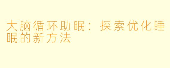 大脑循环助眠：探索优化睡眠的新方法