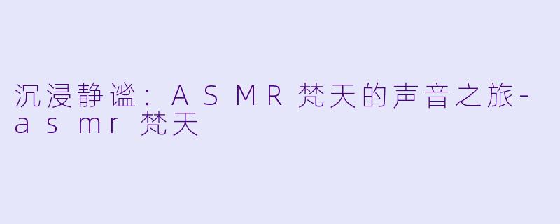 沉浸静谧：ASMR梵天的声音之旅-asmr梵天