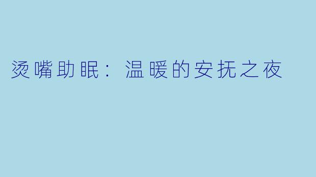 烫嘴助眠：温暖的安抚之夜