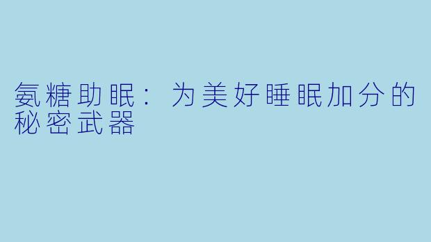 氨糖助眠：为美好睡眠加分的秘密武器