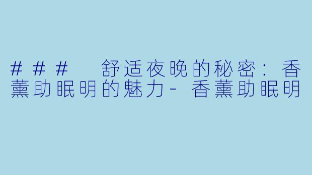 ### 舒适夜晚的秘密:香薰助眠明的魅力