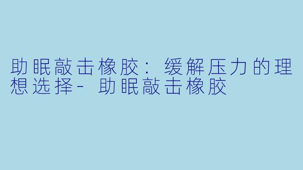 助眠敲击橡胶:缓解压力的理想选择