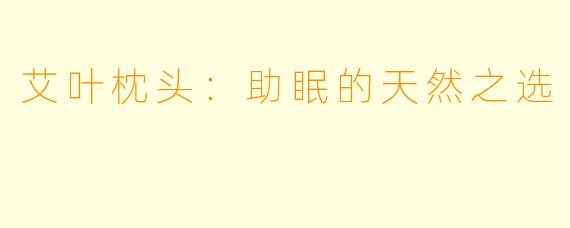 艾叶枕头：助眠的天然之选