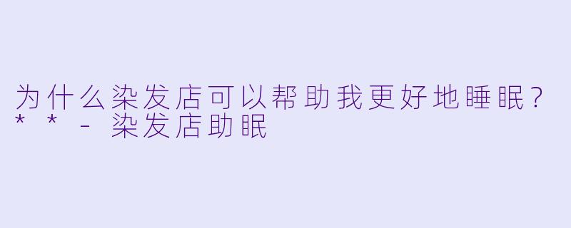 为什么染发店可以帮助我更好地睡眠?**