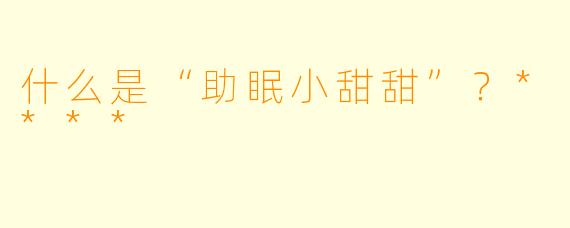 什么是“助眠小甜甜”?****