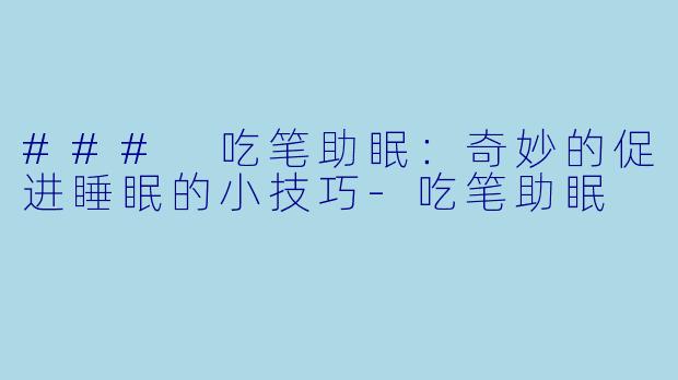### 吃笔助眠：奇妙的促进睡眠的小技巧-吃笔助眠