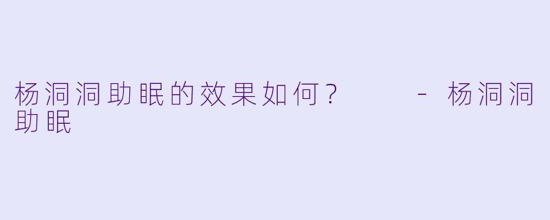杨洞洞助眠的效果如何？  