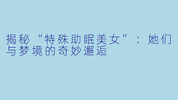 揭秘“特殊助眠美女”：她们与梦境的奇妙邂逅