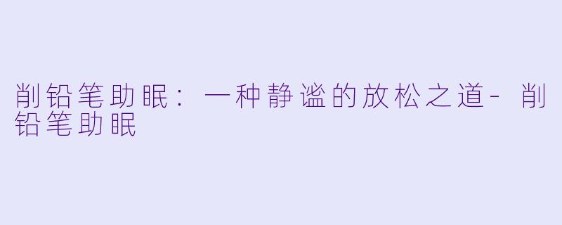 削铅笔助眠：一种静谧的放松之道-削铅笔助眠