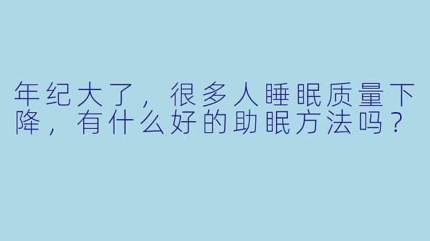年纪大了，很多人睡眠质量下降，有什么好的助眠方法吗？