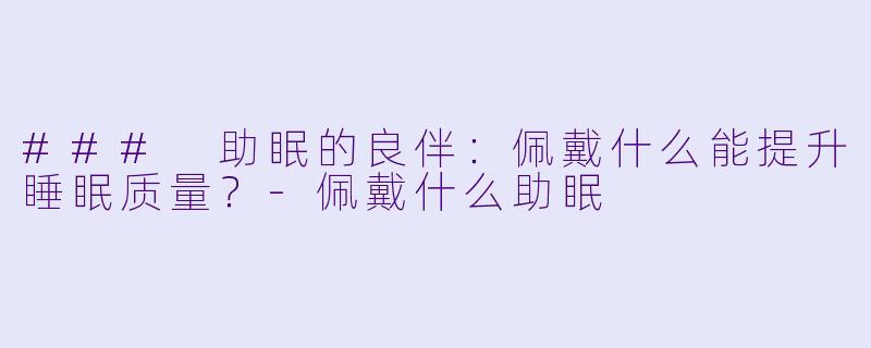 ### 助眠的良伴：佩戴什么能提升睡眠质量？-佩戴什么助眠