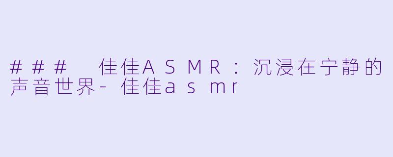 ### 佳佳ASMR：沉浸在宁静的声音世界-佳佳asmr