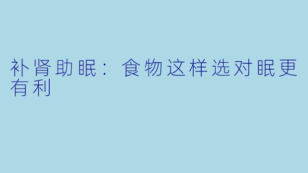 补肾助眠:食物这样选对眠更有利