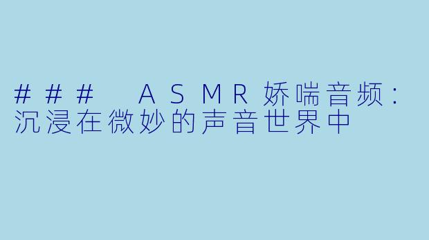 ### ASMR娇喘音频：沉浸在微妙的声音世界中