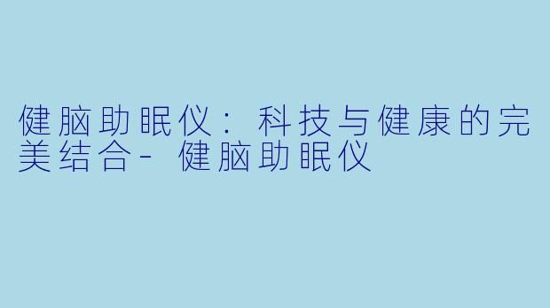 健脑助眠仪：科技与健康的完美结合-健脑助眠仪