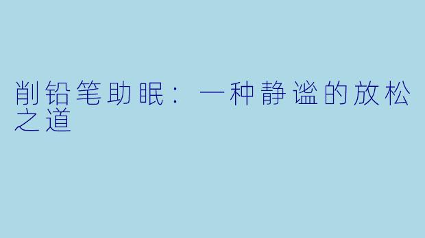 削铅笔助眠：一种静谧的放松之道