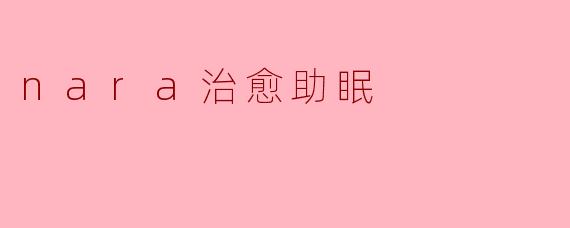 nara治愈助眠是怎样的一种产品,它能带来什么样的帮助?****
