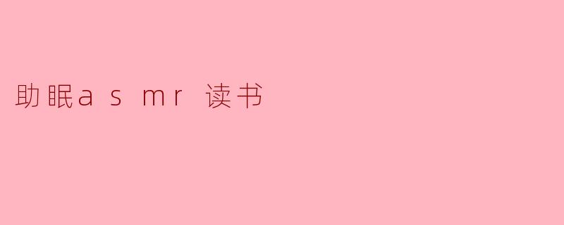 什么是助眠ASMR读书,它是如何帮助人们放松和入睡的?
