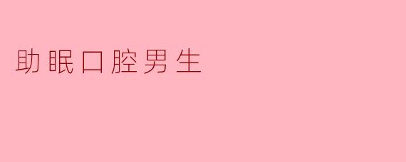 ### 助眠口腔男生:睡眠与健康的守护者