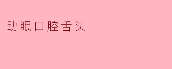 助眠口腔舌头具体是什么?****