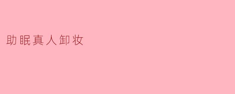 助眠真人卸妆有什么特别之处,为什么能帮助更好地入睡?****