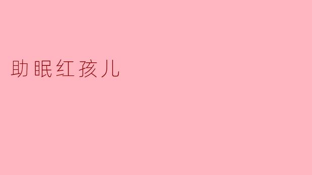 什么是助眠红孩儿,它是如何帮助改善睡眠的?****