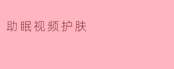 ### 助眠视频护肤,让你的美容与睡眠双丰收
