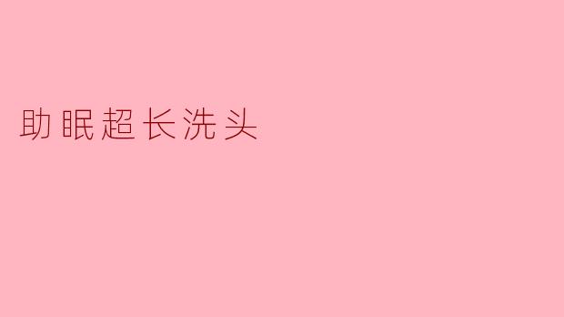 什么是“助眠超长洗头”,它是如何帮助我们放松和入睡的?