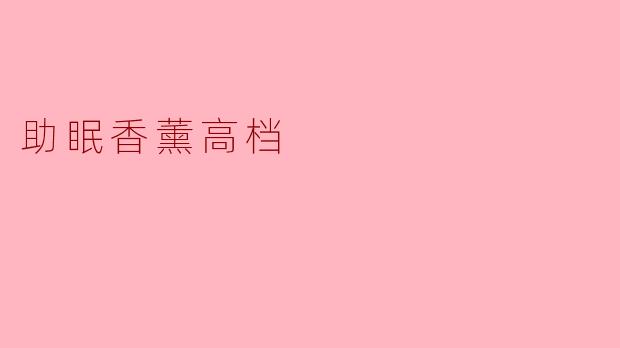 什么是助眠香薰高档产品,它们有哪些特点?****