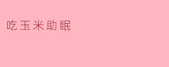 ### 吃玉米:自然助眠的秘密武器