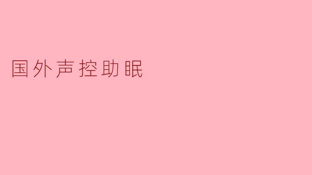 探索声控助眠的海外趋势与应用