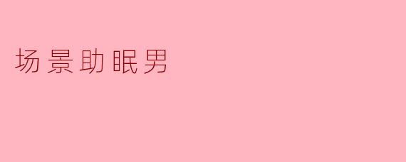 场景助眠男:用声音和想象还你好梦