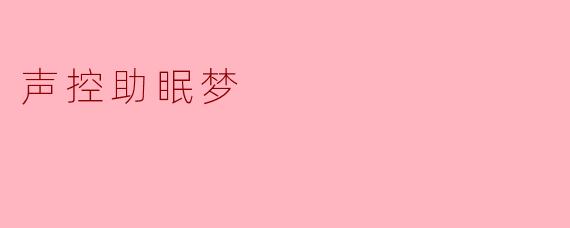 什么是“声控助眠梦”,它是如何帮助我们改善睡眠的?
