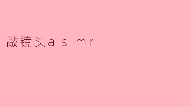 什么是“敲镜头ASMR”?**