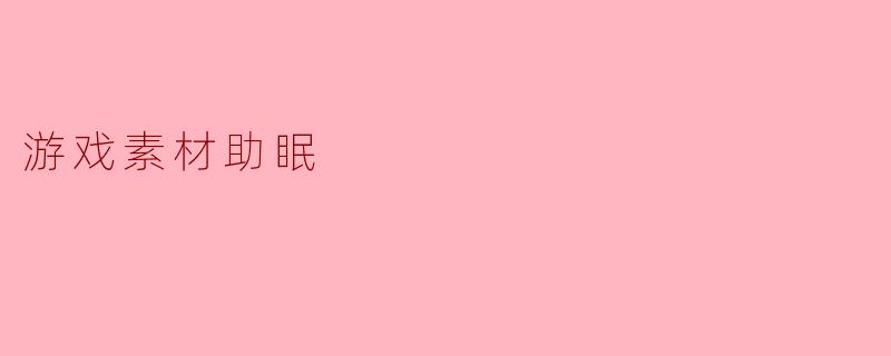 游戏素材怎么帮助我们更好地入眠?****