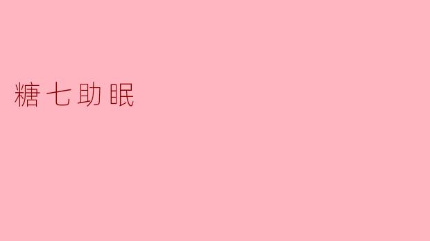 什么是糖七助眠,它是如何帮助睡眠的?