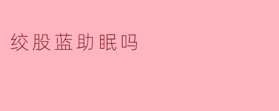 绞股蓝助眠的神奇效应